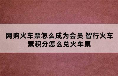 网购火车票怎么成为会员 智行火车票积分怎么兑火车票